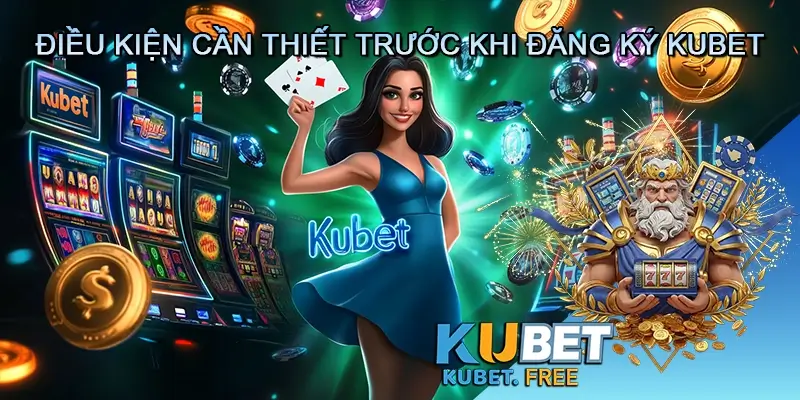 Điều Kiện Cần Thiết Trước Khi Đăng Ký Kubet