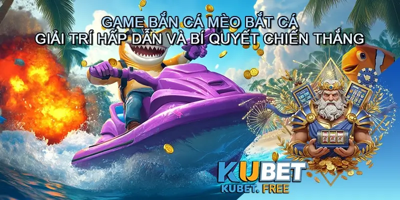 Game bắn cá Mèo bắt cá - Trải nghiệm giải trí hấp dẫn và bí quyết chiến thắng đỉnh cao