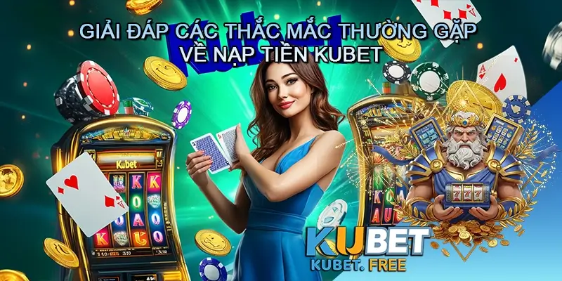 Giải đáp các thắc mắc thường gặp về nạp tiền Kubet