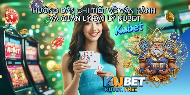 Hướng Dẫn Chi Tiết Về Vận Hành và Quản Lý Đại Lý Kubet