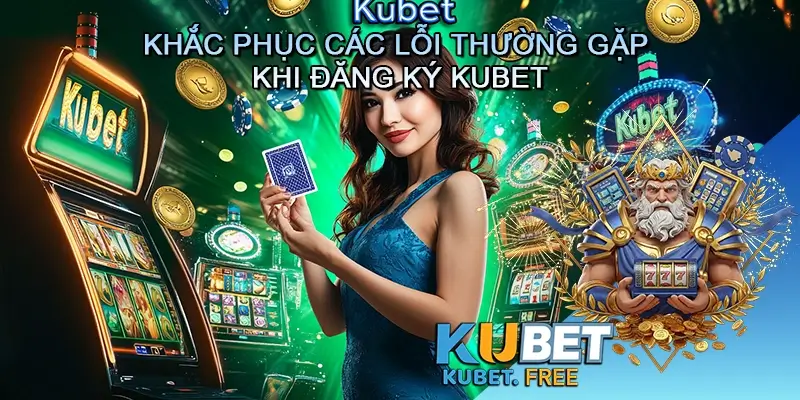 Khắc Phục Các Lỗi Thường Gặp Khi Đăng Ký Kubet