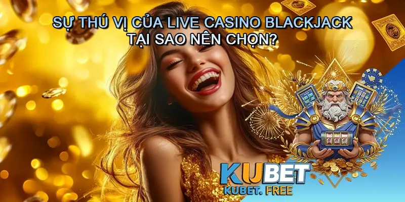 Sự Thú Vị Của Live Casino Blackjack – Tại Sao Nên Chọn