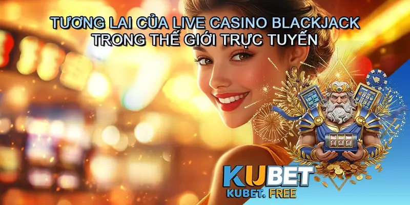 Tương Lai Của Live Casino Blackjack Trong Thế Giới Trực Tuyến